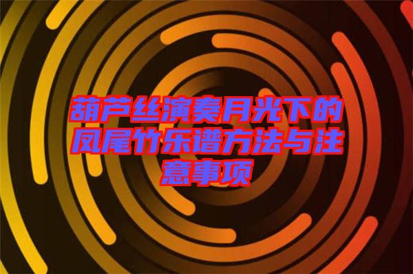 葫蘆絲演奏月光下的鳳尾竹樂(lè)譜方法與注意事項(xiàng)