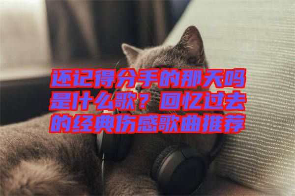 還記得分手的那天嗎是什么歌？回憶過去的經(jīng)典傷感歌曲推薦