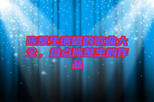 陳楚生演唱的歌曲大全，盤點陳楚生的作品