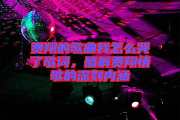 費翔的歌曲我怎么哭了歌詞，感解費翔情歌的深刻內(nèi)涵