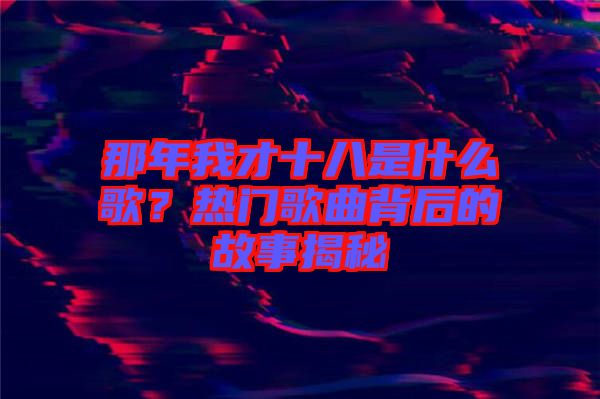 那年我才十八是什么歌？熱門歌曲背后的故事揭秘