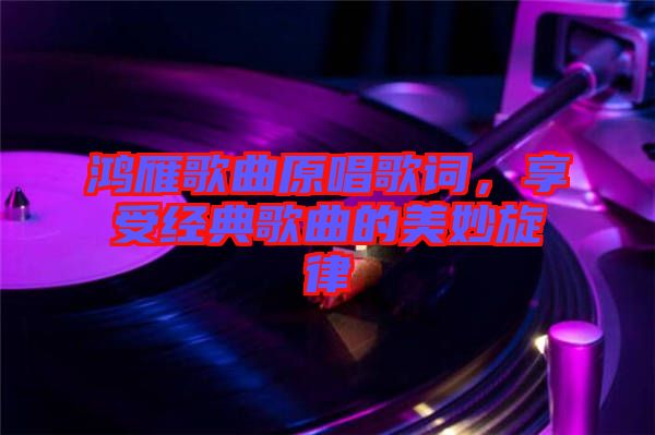 鴻雁歌曲原唱歌詞，享受經(jīng)典歌曲的美妙旋律