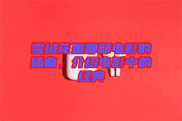 雪絨花是哪部電影的插曲，介紹電影中的經(jīng)典