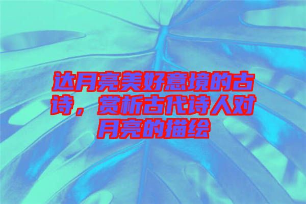 達(dá)月亮美好意境的古詩，賞析古代詩人對月亮的描繪