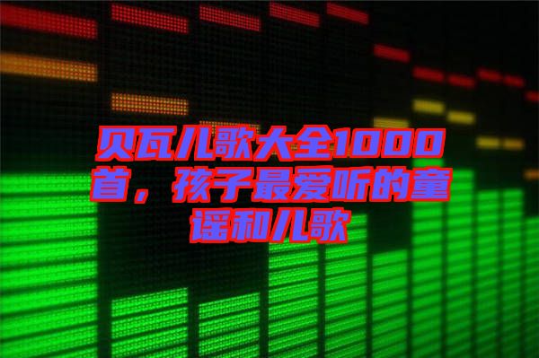 貝瓦兒歌大全1000首，孩子最?lèi)?ài)聽(tīng)的童謠和兒歌