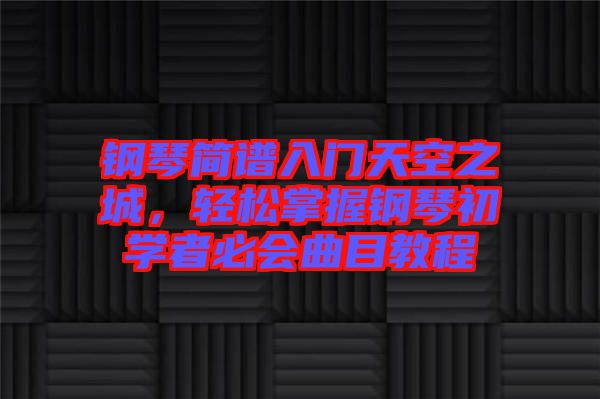 鋼琴簡譜入門天空之城，輕松掌握鋼琴初學者必會曲目教程