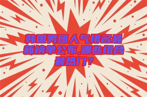 韓國(guó)男團(tuán)人氣排名最新榜單公布,哪些組合最熱門(mén)？