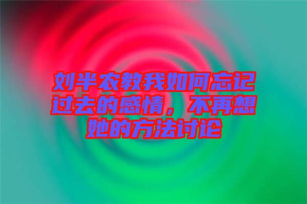 劉半農(nóng)教我如何忘記過(guò)去的感情，不再想她的方法討論