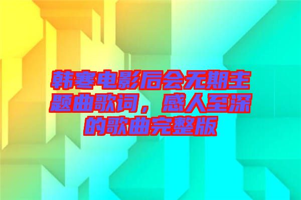 韓寒電影后會(huì)無(wú)期主題曲歌詞，感人至深的歌曲完整版