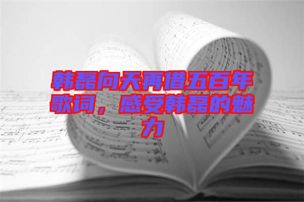 韓磊向天再借五百年歌詞，感受韓磊的魅力