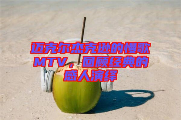 邁克爾杰克遜的慢歌MTV，回顧經典的感人演繹