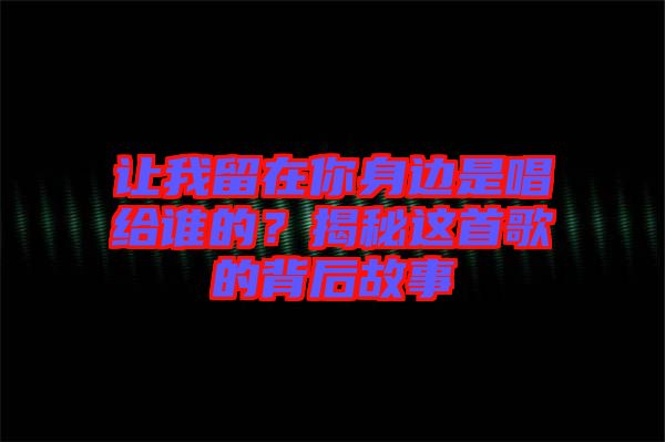 讓我留在你身邊是唱給誰的？揭秘這首歌的背后故事