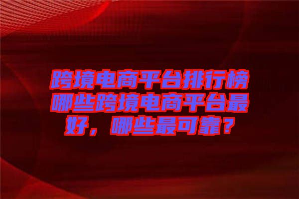 跨境電商平臺(tái)排行榜哪些跨境電商平臺(tái)最好，哪些最可靠？