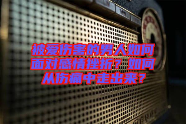 被愛傷害的男人如何面對(duì)感情挫折？如何從傷痛中走出來？