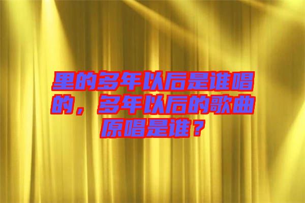 里的多年以后是誰唱的，多年以后的歌曲原唱是誰？