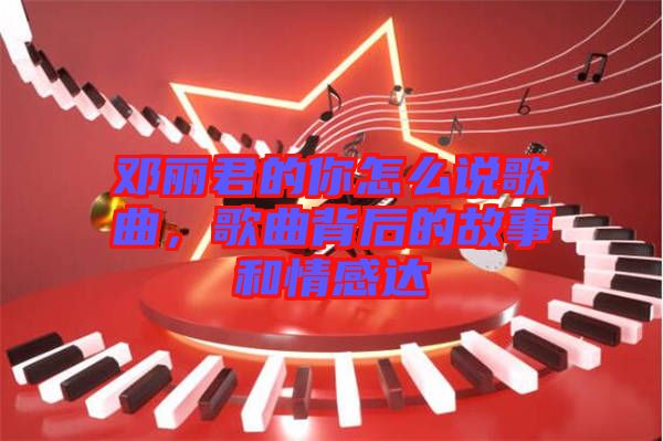 鄧麗君的你怎么說(shuō)歌曲，歌曲背后的故事和情感達(dá)