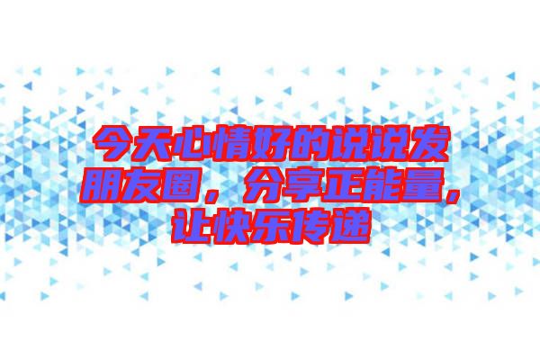 今天心情好的說說發(fā)朋友圈，分享正能量，讓快樂傳遞