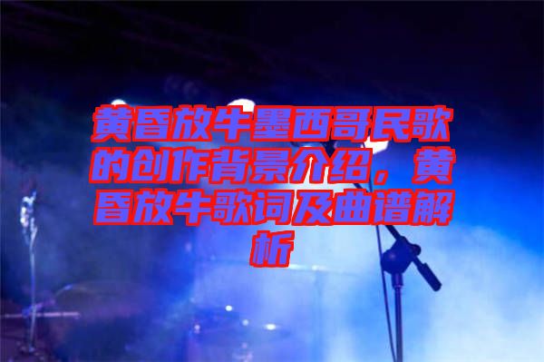 黃昏放牛墨西哥民歌的創(chuàng)作背景介紹，黃昏放牛歌詞及曲譜解析