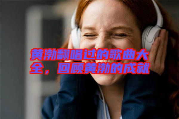 黃渤翻唱過的歌曲大全，回顧黃渤的成就