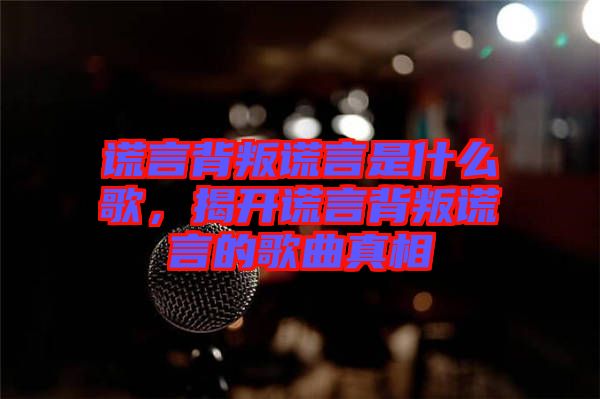 謊言背叛謊言是什么歌，揭開謊言背叛謊言的歌曲真相