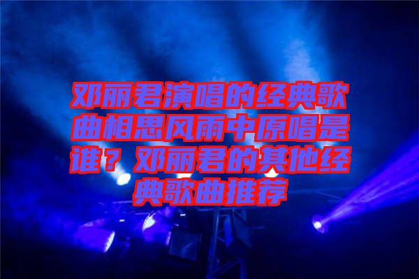 鄧麗君演唱的經(jīng)典歌曲相思風(fēng)雨中原唱是誰(shuí)？鄧麗君的其他經(jīng)典歌曲推薦