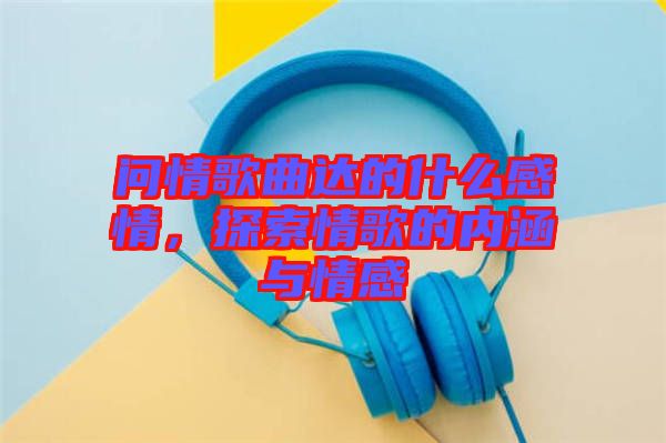 問情歌曲達(dá)的什么感情，探索情歌的內(nèi)涵與情感