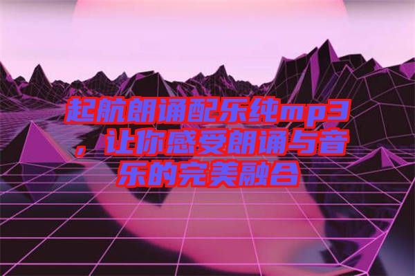 起航朗誦配樂純mp3，讓你感受朗誦與音樂的完美融合