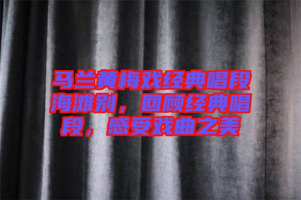 馬蘭黃梅戲經(jīng)典唱段海灘別，回顧經(jīng)典唱段，感受戲曲之美