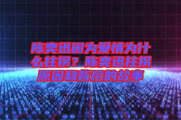 陳奕迅因為愛情為什么拄拐？陳奕迅拄拐原因和背后的故事