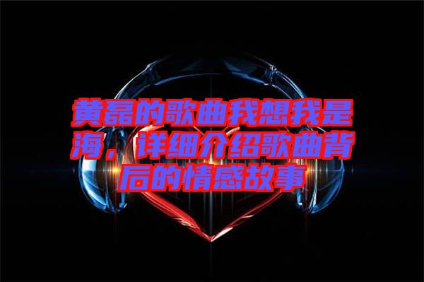 黃磊的歌曲我想我是海，詳細介紹歌曲背后的情感故事