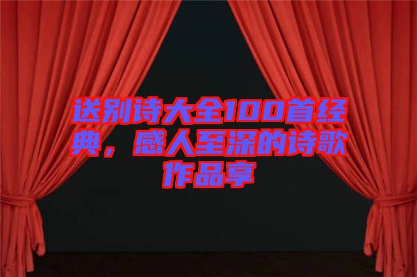 送別詩大全100首經典，感人至深的詩歌作品享