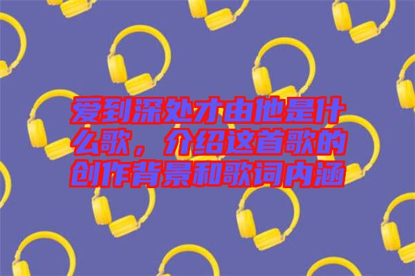 愛到深處才由他是什么歌，介紹這首歌的創(chuàng)作背景和歌詞內(nèi)涵