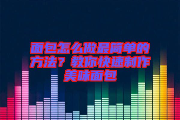 面包怎么做最簡單的方法？教你快速制作美味面包