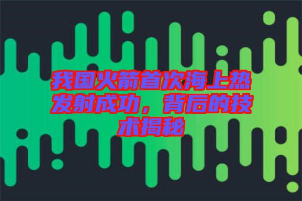 我國火箭首次海上熱發(fā)射成功，背后的技術揭秘