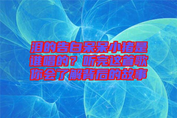 淚的告白呆呆小豬是誰唱的？聽完這首歌你會(huì)了解背后的故事