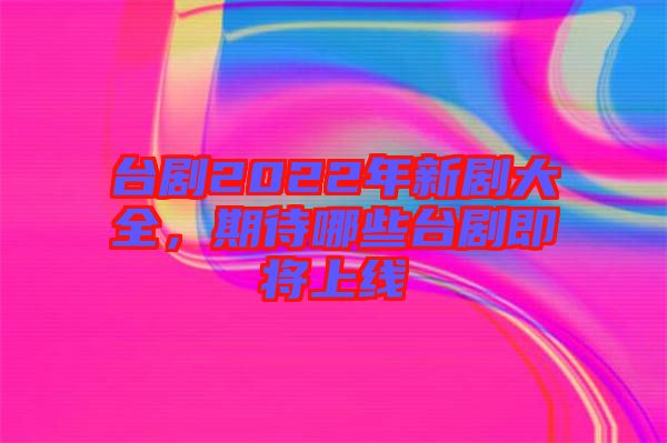 臺劇2022年新劇大全，期待哪些臺劇即將上線