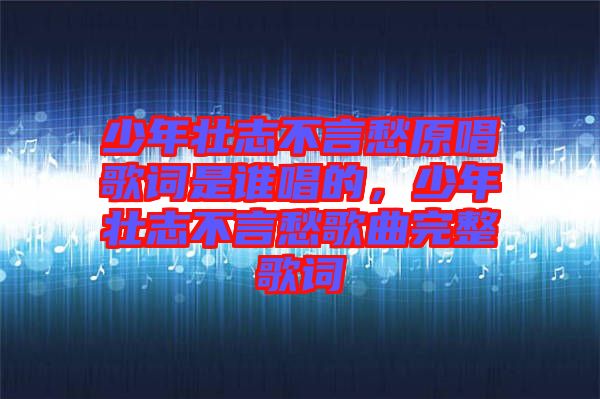 少年壯志不言愁原唱歌詞是誰(shuí)唱的，少年壯志不言愁歌曲完整歌詞