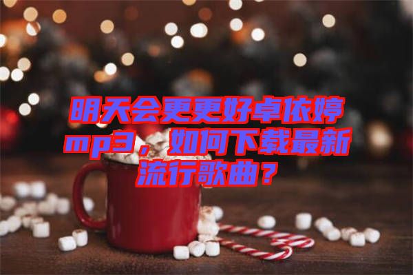 明天會更更好卓依婷mp3，如何下載最新流行歌曲？