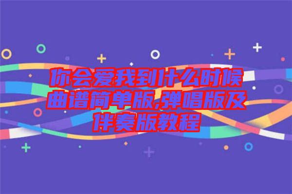 你會(huì)愛我到什么時(shí)候曲譜簡(jiǎn)單版,彈唱版及伴奏版教程