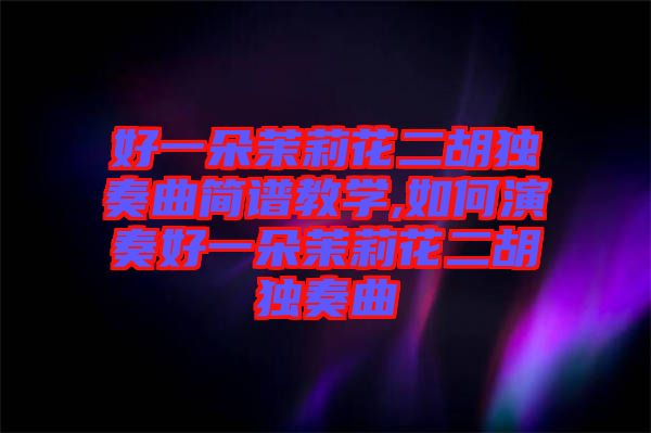 好一朵茉莉花二胡獨(dú)奏曲簡(jiǎn)譜教學(xué),如何演奏好一朵茉莉花二胡獨(dú)奏曲