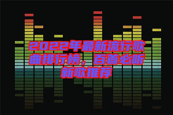 2022年最新流行歌曲排行榜，百首必聽新歌推薦