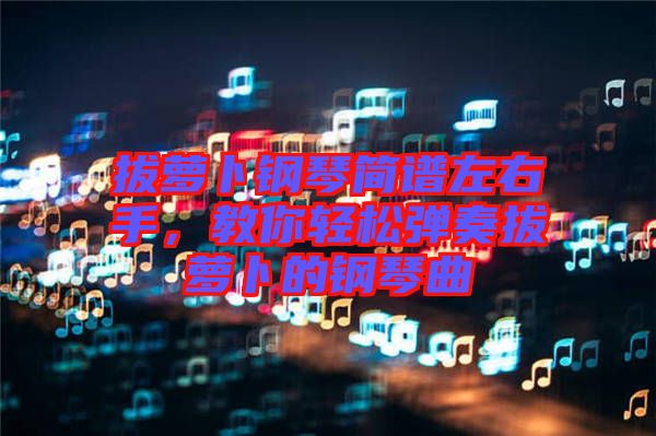 拔蘿卜鋼琴簡譜左右手，教你輕松彈奏拔蘿卜的鋼琴曲