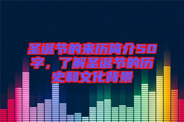 圣誕節(jié)的來(lái)歷簡(jiǎn)介50字，了解圣誕節(jié)的歷史和文化背景