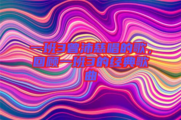 一班3曾沛慈唱的歌，回顧一班3的經(jīng)典歌曲