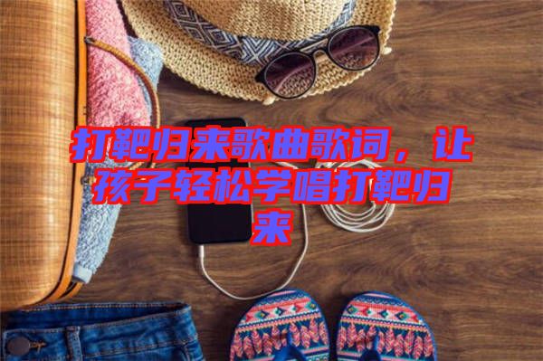 打靶歸來歌曲歌詞，讓孩子輕松學(xué)唱打靶歸來