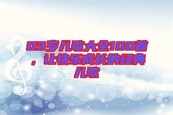 03歲兒歌大全100首，讓快樂成長的經典兒歌