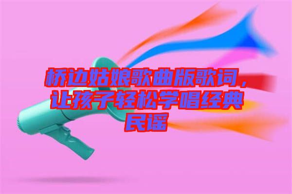 橋邊姑娘歌曲版歌詞，讓孩子輕松學(xué)唱經(jīng)典民謠