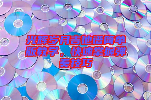 光輝歲月吉他譜簡單版教學(xué)，快速掌握彈奏技巧