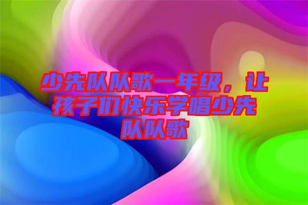 少先隊(duì)隊(duì)歌一年級(jí)，讓孩子們快樂學(xué)唱少先隊(duì)隊(duì)歌