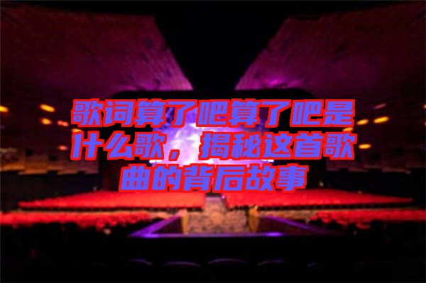 歌詞算了吧算了吧是什么歌，揭秘這首歌曲的背后故事